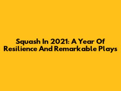 Squash In 2021: A Year Of Resilience And Remarkable Plays