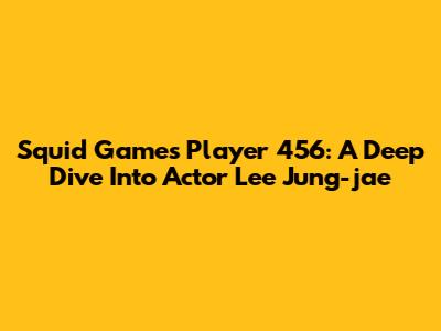 Squid Game's Player 456: A Deep Dive Into Actor Lee Jung-jae