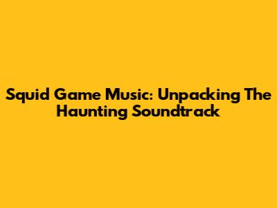 Squid Game Music: Unpacking The Haunting Soundtrack