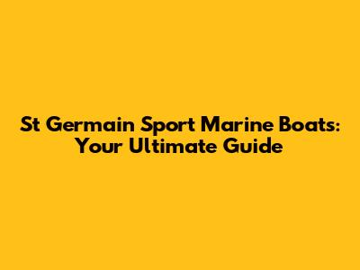 St Germain Sport Marine Boats: Your Ultimate Guide