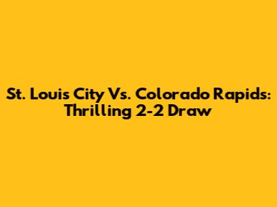 St. Louis City Vs. Colorado Rapids: Thrilling 2-2 Draw