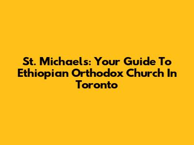St. Michael's: Your Guide To Ethiopian Orthodox Church In Toronto