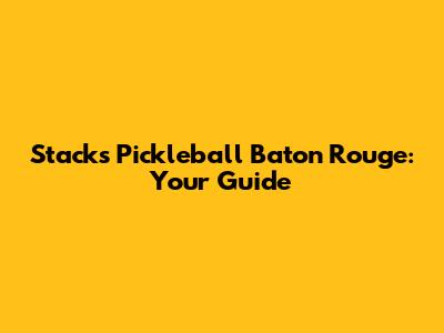 Stacks Pickleball Baton Rouge: Your Guide