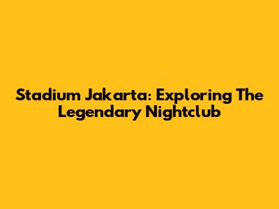 Stadium Jakarta: Exploring The Legendary Nightclub