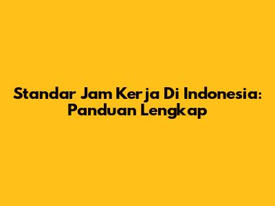Standar Jam Kerja Di Indonesia: Panduan Lengkap