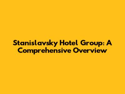 Stanislavsky Hotel Group: A Comprehensive Overview