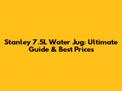 Stanley 7.5L Water Jug: Ultimate Guide & Best Prices