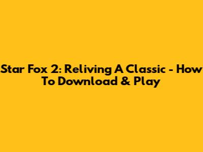 Star Fox 2: Reliving A Classic - How To Download & Play