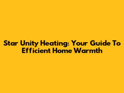 Star Unity Heating: Your Guide To Efficient Home Warmth