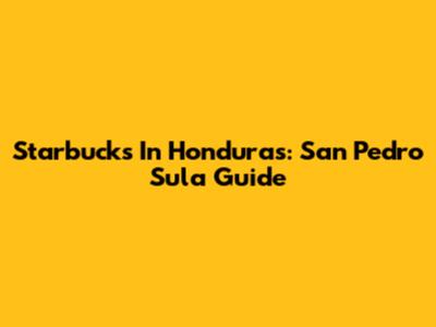 Starbucks In Honduras: San Pedro Sula Guide