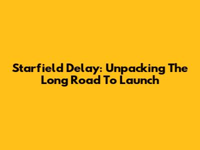 Starfield Delay: Unpacking The Long Road To Launch