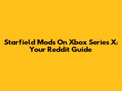 Starfield Mods On Xbox Series X: Your Reddit Guide