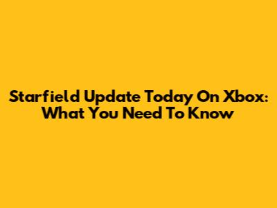 Starfield Update Today On Xbox: What You Need To Know