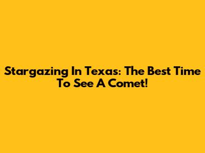 Stargazing In Texas: The Best Time To See A Comet!