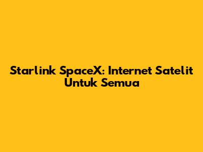 Starlink SpaceX: Internet Satelit Untuk Semua