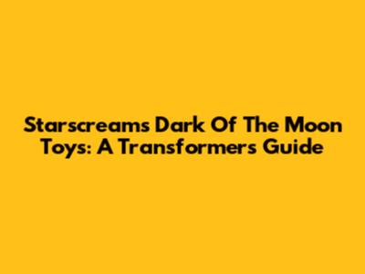 Starscream's Dark Of The Moon Toys: A Transformer's Guide