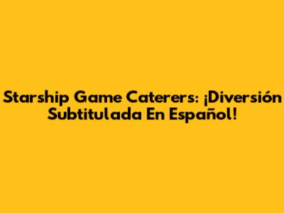 Starship Game Caterers: ¡Diversión Subtitulada En Español!
