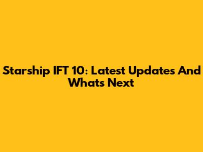 Starship IFT 10: Latest Updates And What's Next