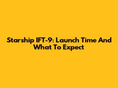 Starship IFT-9: Launch Time And What To Expect