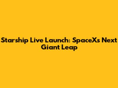Starship Live Launch: SpaceX's Next Giant Leap