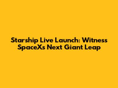 Starship Live Launch: Witness SpaceX's Next Giant Leap
