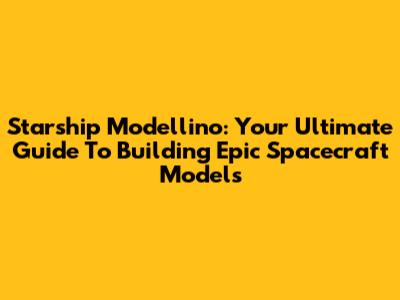Starship Modellino: Your Ultimate Guide To Building Epic Spacecraft Models