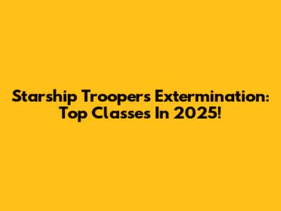 Starship Troopers Extermination: Top Classes In 2025!