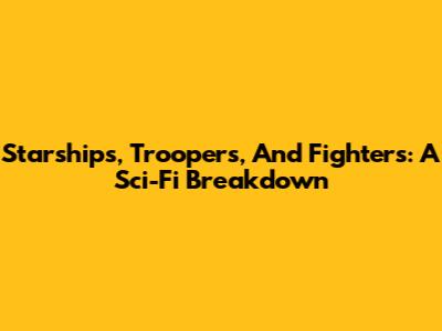 Starships, Troopers, And Fighters: A Sci-Fi Breakdown