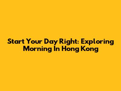Start Your Day Right: Exploring Morning In Hong Kong