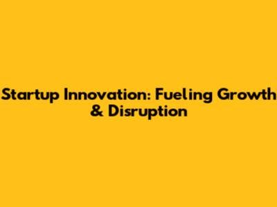 Startup Innovation: Fueling Growth & Disruption