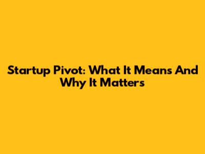 Startup Pivot: What It Means And Why It Matters