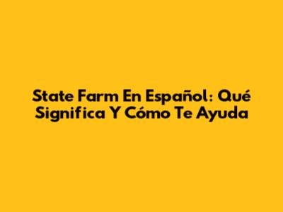 State Farm En Español: Qué Significa Y Cómo Te Ayuda