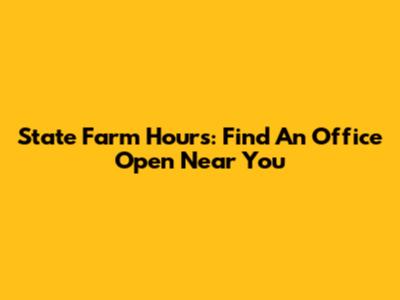 State Farm Hours: Find An Office Open Near You