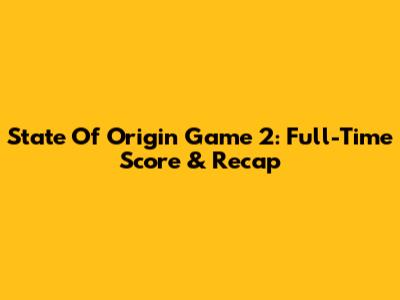 State Of Origin Game 2: Full-Time Score & Recap