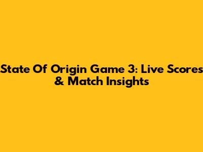 State Of Origin Game 3: Live Scores & Match Insights