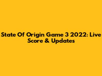 State Of Origin Game 3 2022: Live Score & Updates