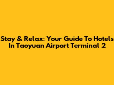 Stay & Relax: Your Guide To Hotels In Taoyuan Airport Terminal 2