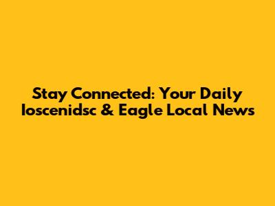 Stay Connected: Your Daily Ioscenidsc & Eagle Local News