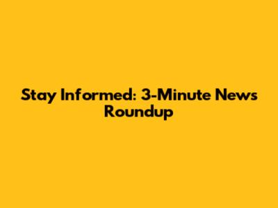 Stay Informed: 3-Minute News Roundup