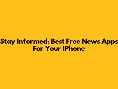 Stay Informed: Best Free News Apps For Your IPhone