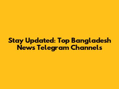 Stay Updated: Top Bangladesh News Telegram Channels