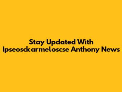 Stay Updated With Ipseosckarmeloscse Anthony News