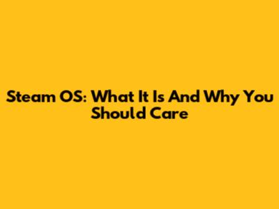 Steam OS: What It Is And Why You Should Care