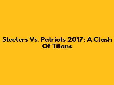 Steelers Vs. Patriots 2017: A Clash Of Titans
