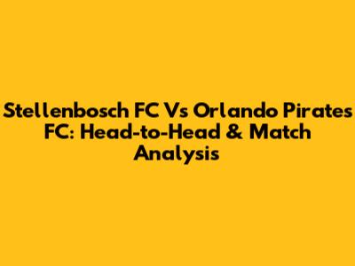 Stellenbosch FC Vs Orlando Pirates FC: Head-to-Head & Match Analysis