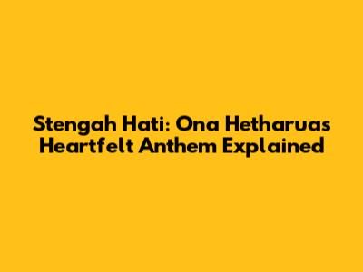 Stengah Hati: Ona Hetharua's Heartfelt Anthem Explained