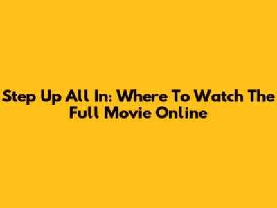 Step Up All In: Where To Watch The Full Movie Online