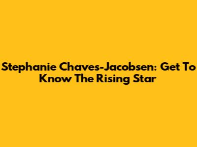Stephanie Chaves-Jacobsen: Get To Know The Rising Star