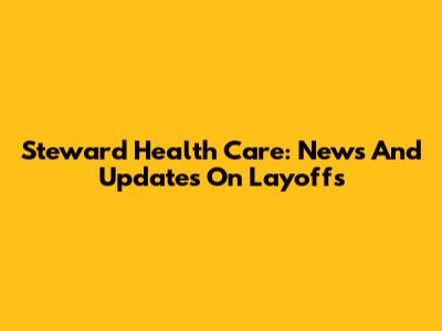 Steward Health Care: News And Updates On Layoffs
