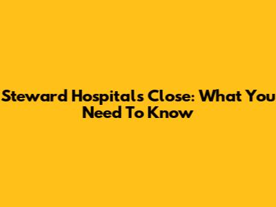 Steward Hospitals Close: What You Need To Know